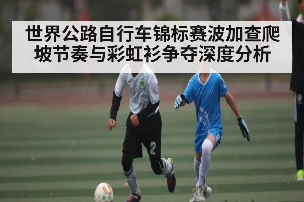 世界公路自行车锦标赛波加查爬坡节奏与彩虹衫争夺深度分析