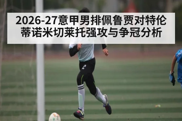 2026-27意甲男排佩鲁贾对特伦蒂诺米切莱托强攻与争冠分析