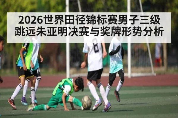 2026世界田径锦标赛男子三级跳远朱亚明决赛与奖牌形势分析