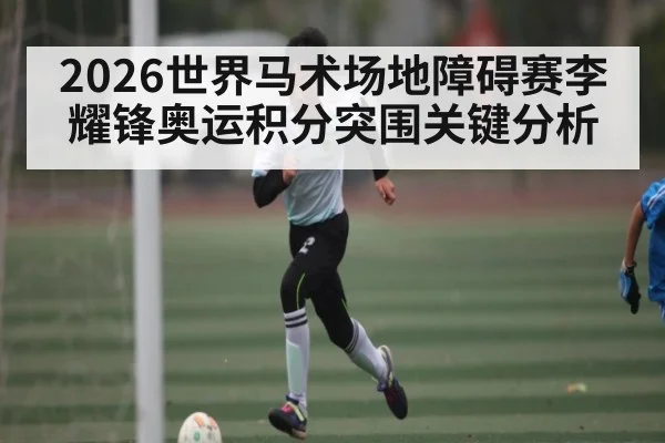2026世界马术场地障碍赛李耀锋奥运积分突围关键分析