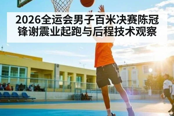 2026全运会男子百米决赛陈冠锋谢震业起跑与后程技术观察